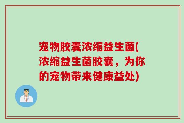 宠物胶囊浓缩益生菌(浓缩益生菌胶囊,为你的宠物带来健康益处) 宠物胶囊浓缩益生菌(浓缩益生菌胶囊,为你的宠物带来健康益处)