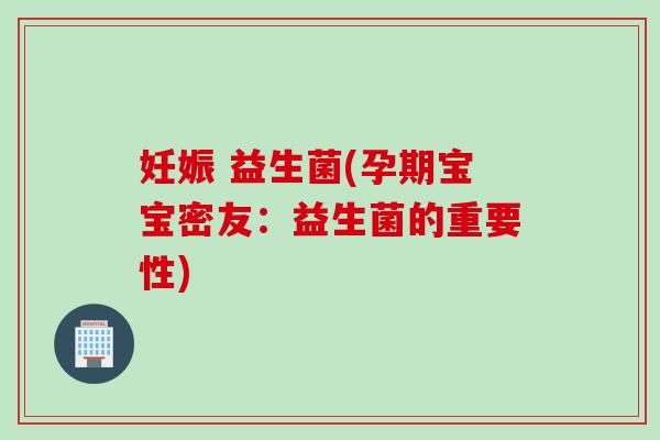 妊娠 益生菌(孕期宝宝密友：益生菌的重要性)