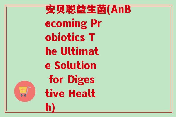 安贝聪益生菌(AnBecoming Probiotics The Ultimate Solution for Digestive Health) 安贝聪益生菌(AnBecoming Probiotics The Ultimate Solution for Digestive Health)
