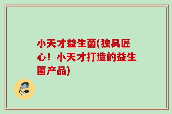 小天才益生菌(独具匠心!小天才打造的益生菌产品) 小天才益生菌(独具匠心!小天才打造的益生菌产品)