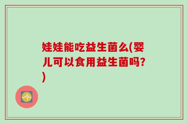 娃娃能吃益生菌么(婴儿可以食用益生菌吗?) 娃娃能吃益生菌么(婴儿可以食用益生菌吗?)