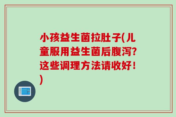 小孩益生菌拉肚子(儿童服用益生菌后腹泻？这些调理方法请收好！)