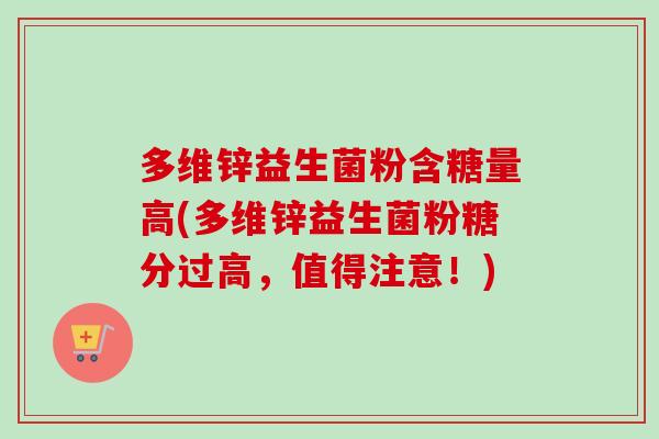 多维锌益生菌粉含糖量高(多维锌益生菌粉糖分过高，值得注意！)