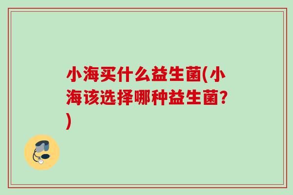 小海买什么益生菌(小海该选择哪种益生菌？)