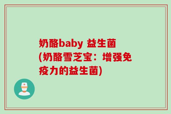 奶酪baby 益生菌(奶酪雪芝宝：增强力的益生菌)
