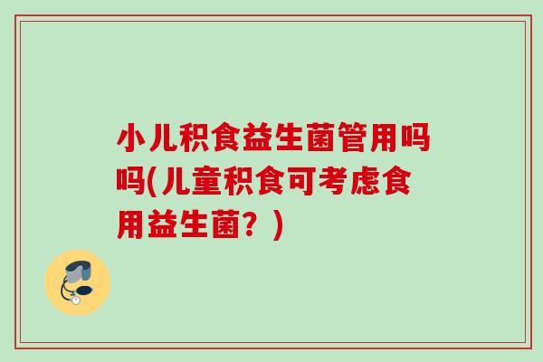 小儿积食益生菌管用吗吗(儿童积食可考虑食用益生菌？)