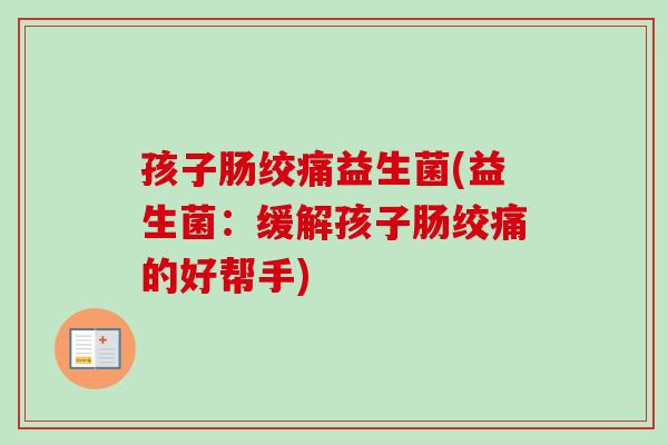 孩子肠绞痛益生菌(益生菌：缓解孩子肠绞痛的好帮手)