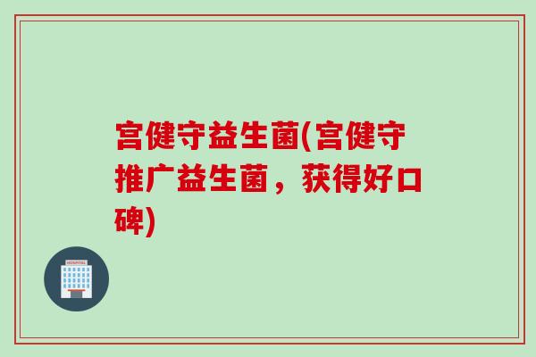 宫健守益生菌(宫健守推广益生菌，获得好口碑)