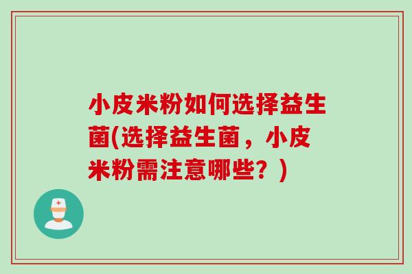 小皮米粉如何选择益生菌(选择益生菌,小皮米粉需注意哪些?) 小皮米粉如何选择益生菌(选择益生菌,小皮米粉需注意哪些?)