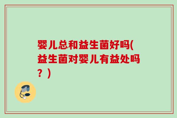 婴儿总和益生菌好吗(益生菌对婴儿有益处吗？)