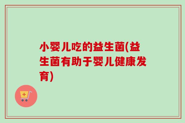 小婴儿吃的益生菌(益生菌有助于婴儿健康发育)