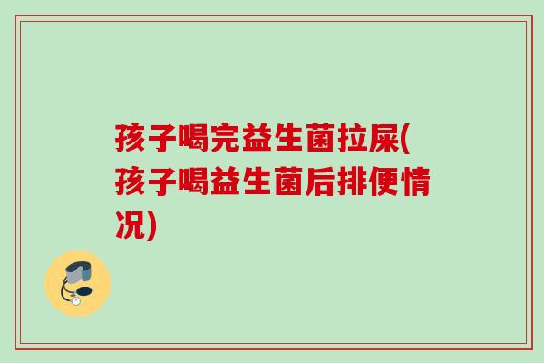 孩子喝完益生菌拉屎(孩子喝益生菌后排便情况) 孩子喝完益生菌拉屎(孩子喝益生菌后排便情况)