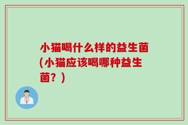 小猫喝什么样的益生菌(小猫应该喝哪种益生菌?) 小猫喝什么样的益生菌(小猫应该喝哪种益生菌?)