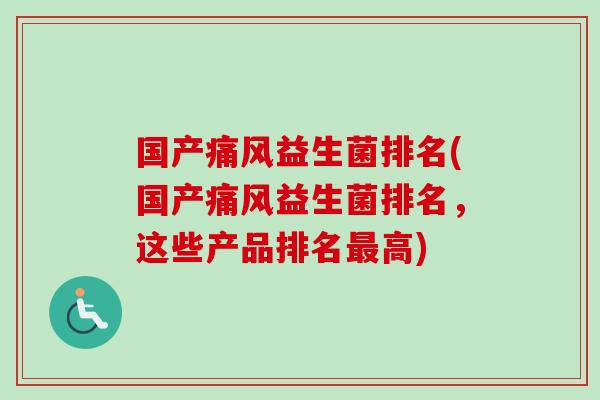 国产痛风益生菌排名(国产痛风益生菌排名,这些产品排名高) 国产痛风益生菌排名(国产痛风益生菌排名,这些产品排名高)