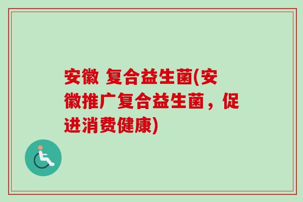安徽 复合益生菌(安徽推广复合益生菌，促进消费健康)