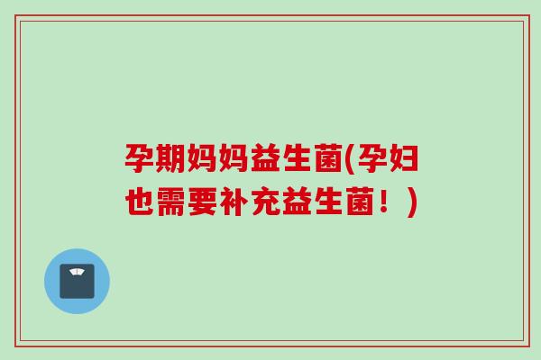 孕期妈妈益生菌(孕妇也需要补充益生菌!) 孕期妈妈益生菌(孕妇也需要补充益生菌!)