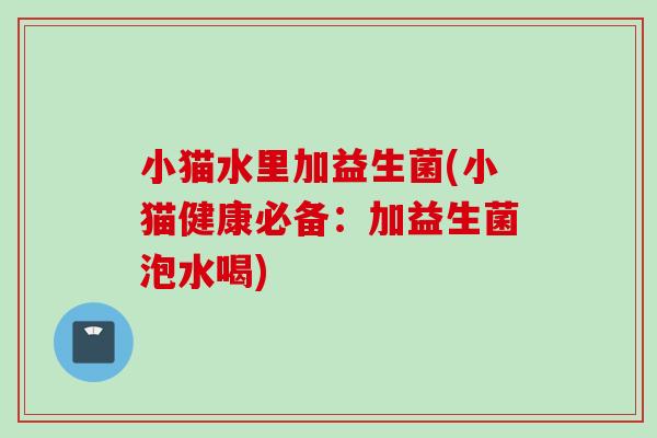 小猫水里加益生菌(小猫健康必备：加益生菌泡水喝)