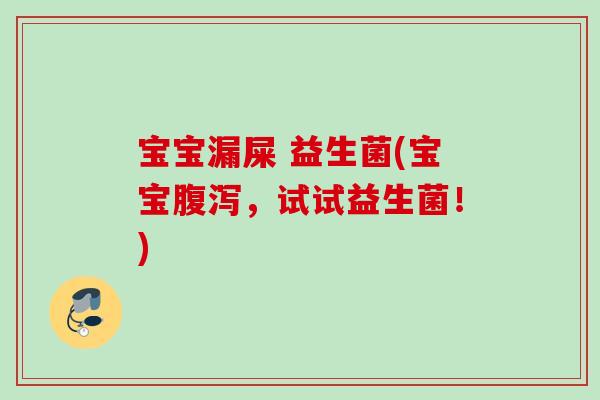 宝宝漏屎 益生菌(宝宝，试试益生菌！)