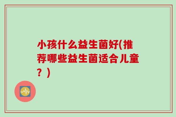 小孩什么益生菌好(推荐哪些益生菌适合儿童？)