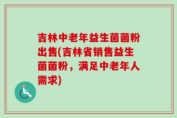 吉林中老年益生菌菌粉出售(吉林省销售益生菌菌粉，满足中老年人需求)