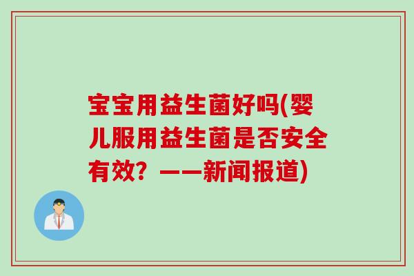 宝宝用益生菌好吗(婴儿服用益生菌是否安全有效?——新闻报道) 宝宝用益生菌好吗(婴儿服用益生菌是否安全有效?——新闻报道)