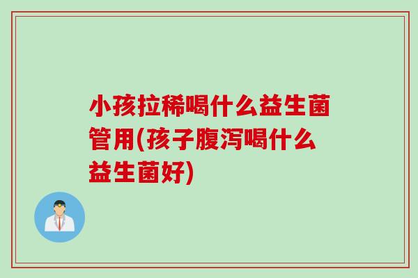 小孩拉稀喝什么益生菌管用(孩子喝什么益生菌好) 小孩拉稀喝什么益生菌管用(孩子喝什么益生菌好)