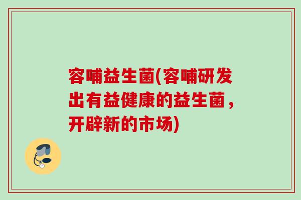 容哺益生菌(容哺研发出有益健康的益生菌,开辟新的市场) 容哺益生菌(容哺研发出有益健康的益生菌,开辟新的市场)