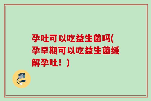 孕吐可以吃益生菌吗(孕早期可以吃益生菌缓解孕吐！)