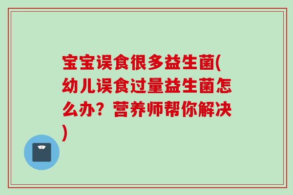 宝宝误食很多益生菌(幼儿误食过量益生菌怎么办？营养师帮你解决)