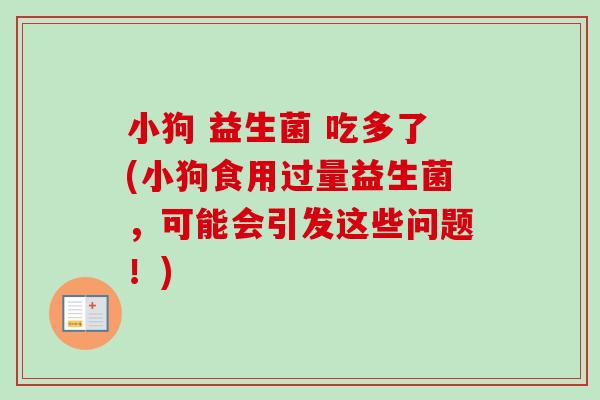 小狗 益生菌 吃多了(小狗食用过量益生菌,可能会引发这些问题!) 小狗 益生菌 吃多了(小狗食用过量益生菌,可能会引发这些问题!)