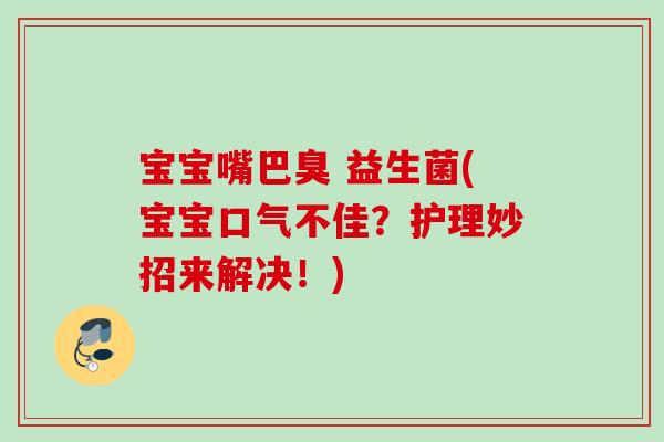 宝宝嘴巴臭 益生菌(宝宝口气不佳？护理妙招来解决！)