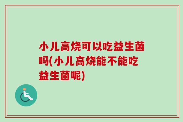 小儿高烧可以吃益生菌吗(小儿高烧能不能吃益生菌呢) 小儿高烧可以吃益生菌吗(小儿高烧能不能吃益生菌呢)