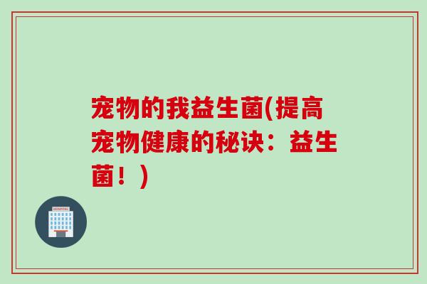 宠物的我益生菌(提高宠物健康的秘诀:益生菌!) 宠物的我益生菌(提高宠物健康的秘诀:益生菌!)