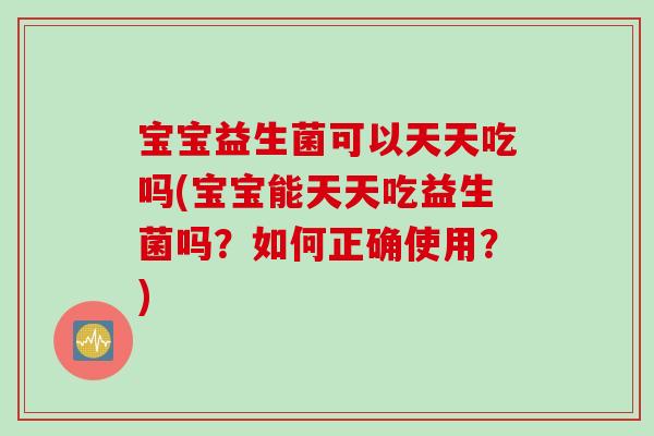 宝宝益生菌可以天天吃吗(宝宝能天天吃益生菌吗?如何正确使用?) 宝宝益生菌可以天天吃吗(宝宝能天天吃益生菌吗?如何正确使用?)