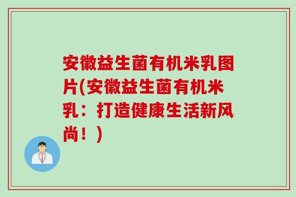 安徽益生菌有机米乳图片(安徽益生菌有机米乳:打造健康生活新风尚!) 安徽益生菌有机米乳图片(安徽益生菌有机米乳:打造健康生活新风尚!)