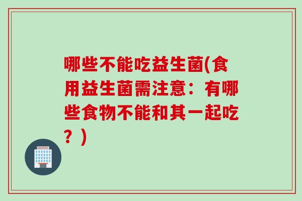 哪些不能吃益生菌(食用益生菌需注意：有哪些食物不能和其一起吃？)