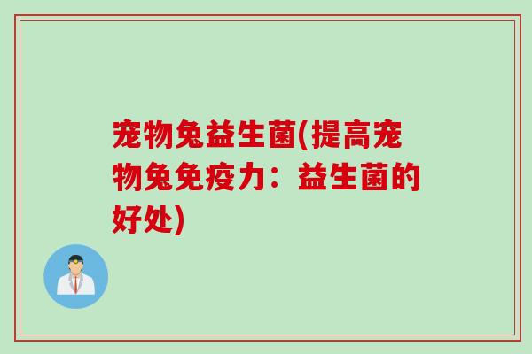 宠物兔益生菌(提高宠物兔力:益生菌的好处) 宠物兔益生菌(提高宠物兔力:益生菌的好处)