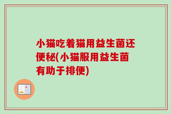 小猫吃着猫用益生菌还便秘(小猫服用益生菌有助于排便)