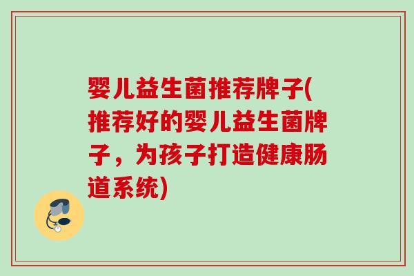 婴儿益生菌推荐牌子(推荐好的婴儿益生菌牌子,为孩子打造健康肠道系统) 婴儿益生菌推荐牌子(推荐好的婴儿益生菌牌子,为孩子打造健康肠道系统)