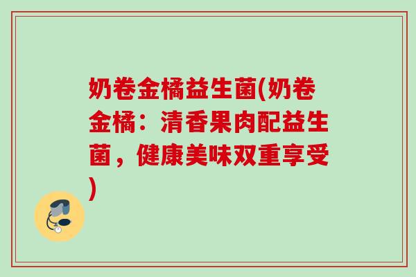 奶卷金橘益生菌(奶卷金橘：清香果肉配益生菌，健康美味双重享受)