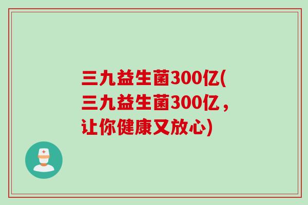三九益生菌300亿(三九益生菌300亿，让你健康又放心)