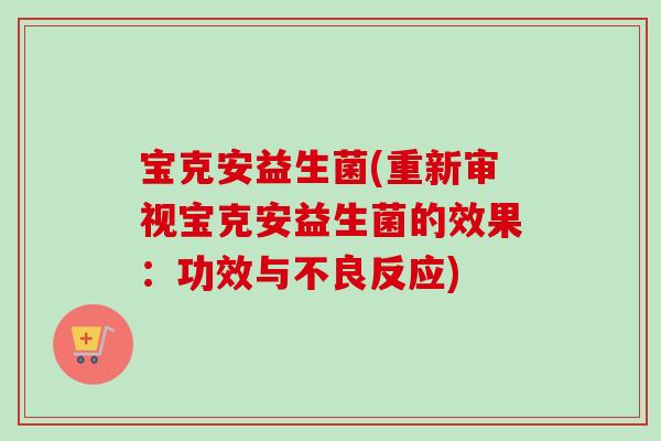 宝克安益生菌(重新审视宝克安益生菌的效果：功效与不良反应)