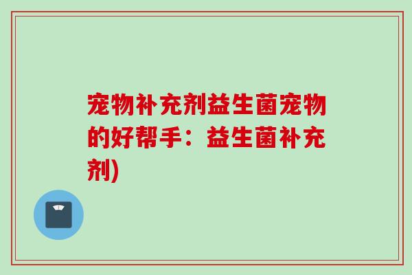 宠物补充剂益生菌宠物的好帮手：益生菌补充剂)