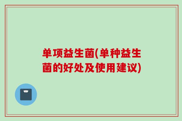 单项益生菌(单种益生菌的好处及使用建议) 单项益生菌(单种益生菌的好处及使用建议)