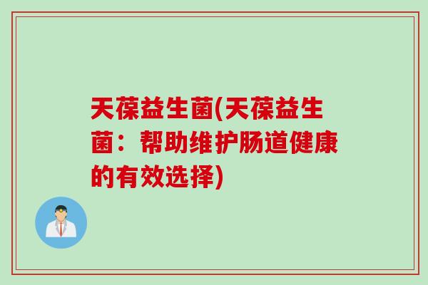 天葆益生菌(天葆益生菌:帮助维护肠道健康的有效选择) 天葆益生菌(天葆益生菌:帮助维护肠道健康的有效选择)