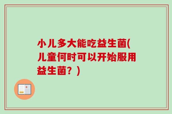 小儿多大能吃益生菌(儿童何时可以开始服用益生菌?) 小儿多大能吃益生菌(儿童何时可以开始服用益生菌?)