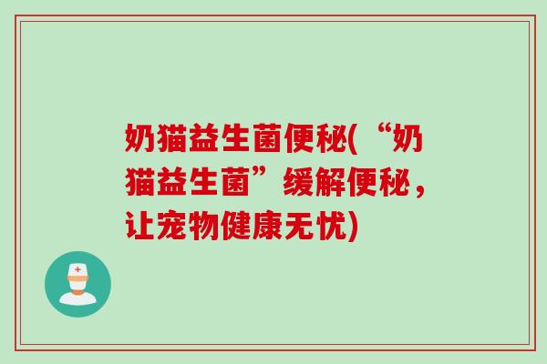 奶猫益生菌(“奶猫益生菌”缓解,让宠物健康无忧) 奶猫益生菌(“奶猫益生菌”缓解,让宠物健康无忧)