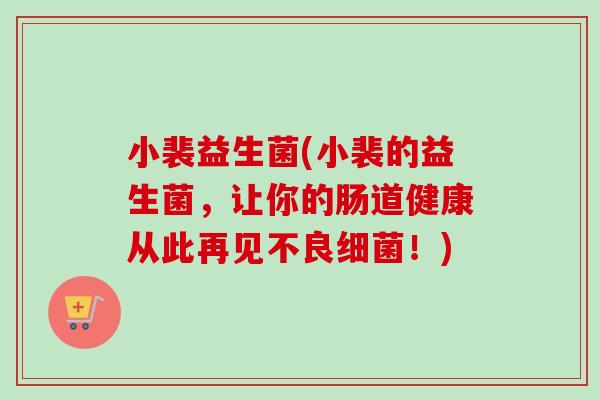 小裴益生菌(小裴的益生菌,让你的肠道健康从此再见不良!) 小裴益生菌(小裴的益生菌,让你的肠道健康从此再见不良!)