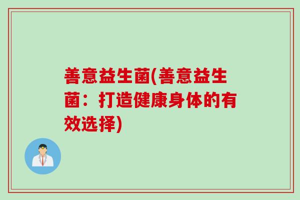善意益生菌(善意益生菌：打造健康身体的有效选择)