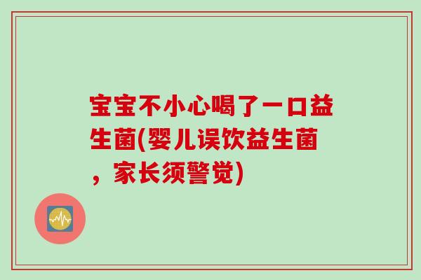 宝宝不小心喝了一口益生菌(婴儿误饮益生菌，家长须警觉)